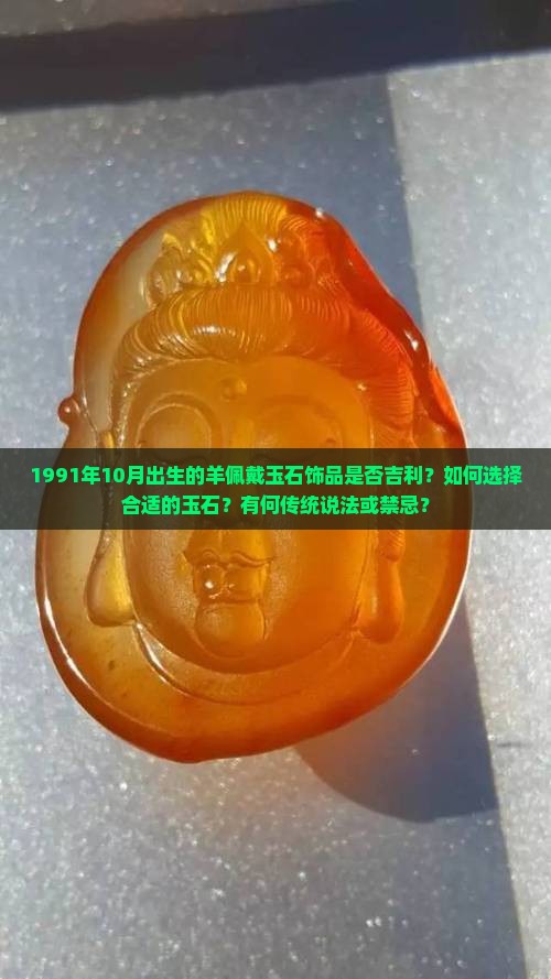1991年10月出生的羊佩戴玉石饰品是否吉利？如何选择合适的玉石？有何传统说法或禁忌？