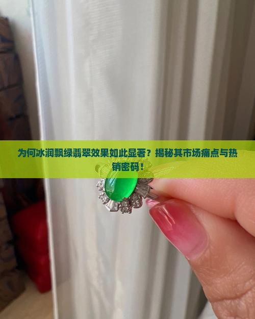 为何冰润飘绿翡翠效果如此显著？揭秘其市场痛点与热销密码！