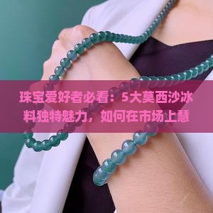珠宝爱好者必看：5大莫西沙冰料独特魅力，如何在市场上慧眼识珠？