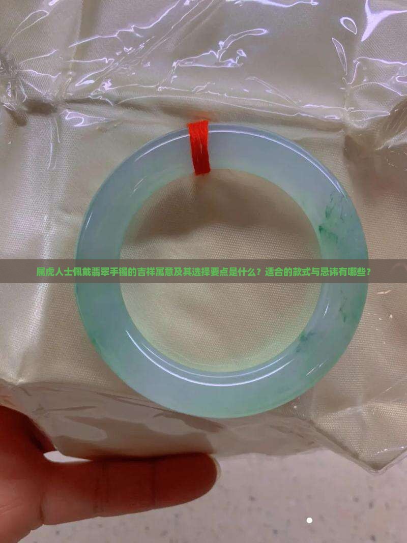 属虎人士佩戴翡翠手镯的吉祥寓意及其选择要点是什么？适合的款式与忌讳有哪些？