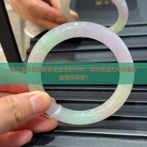 赣江玉石是否跻身主流玉石行列，其市场潜力与收藏价值如何评估？