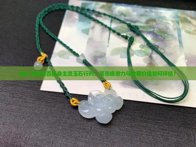 赣江玉石是否跻身主流玉石行列，其市场潜力与收藏价值如何评估？
