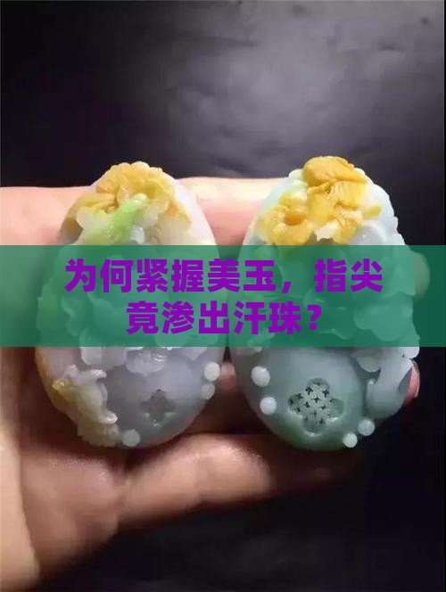 为何紧握美玉，指尖竟渗出汗珠？