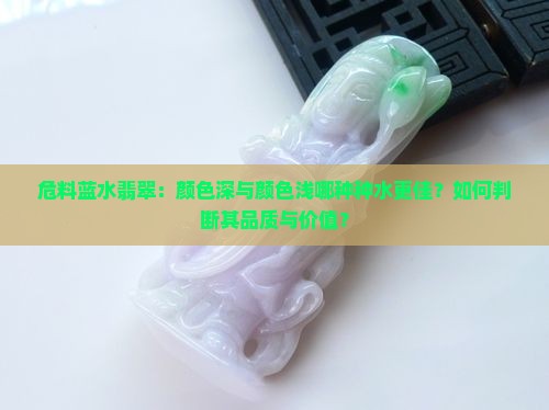 危料蓝水翡翠：颜色深与颜色浅哪种种水更佳？如何判断其品质与价值？