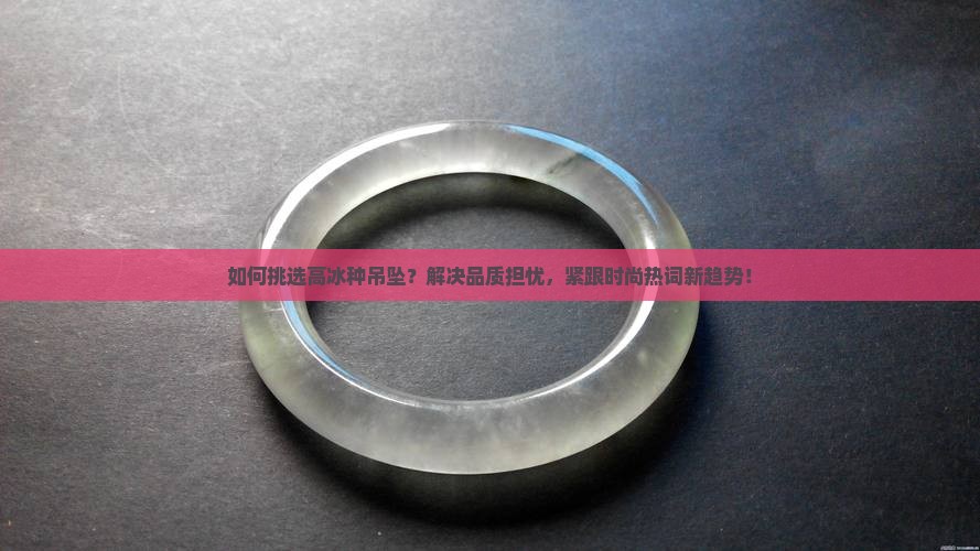 如何挑选高冰种吊坠？解决品质担忧，紧跟时尚热词新趋势！
