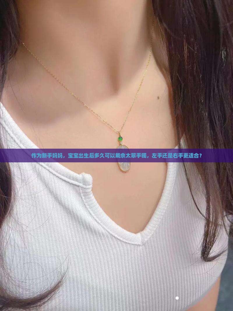 作为新手妈妈，宝宝出生后多久可以戴佘太翠手镯，左手还是右手更适合？