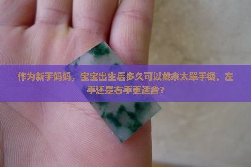 作为新手妈妈，宝宝出生后多久可以戴佘太翠手镯，左手还是右手更适合？