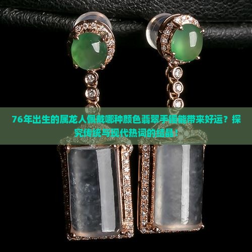 76年出生的属龙人佩戴哪种颜色翡翠手镯能带来好运？探究传统与现代热词的结晶！