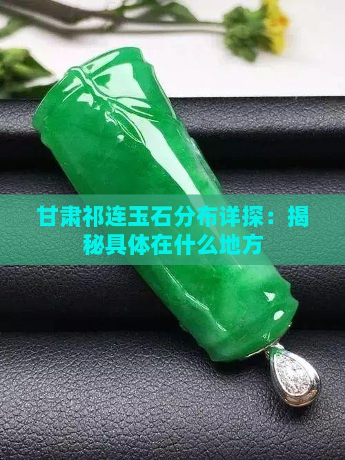 甘肃祁连玉石分布详探：揭秘具体在什么地方