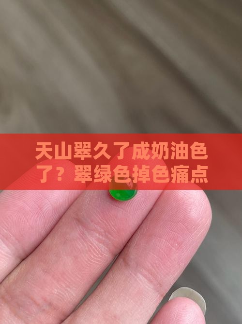 天山翠久了成奶油色了？翠绿色掉色痛点揭秘