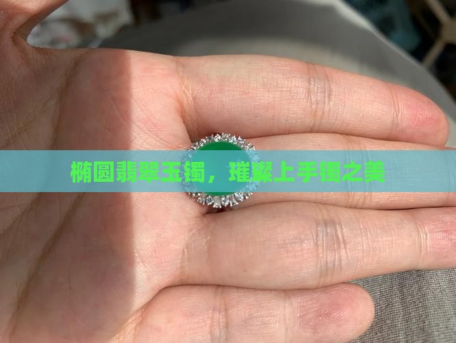 椭圆翡翠玉镯，璀璨上手镯之美
