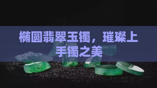 椭圆翡翠玉镯，璀璨上手镯之美