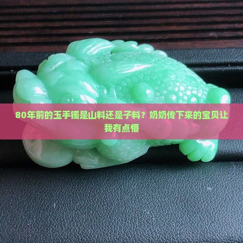 80年前的玉手镯是山料还是子料？奶奶传下来的宝贝让我有点懵