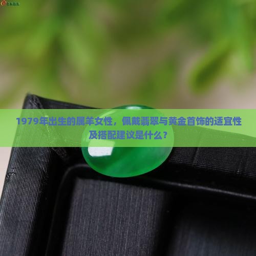 1979年出生的属羊女性，佩戴翡翠与黄金首饰的适宜性及搭配建议是什么？