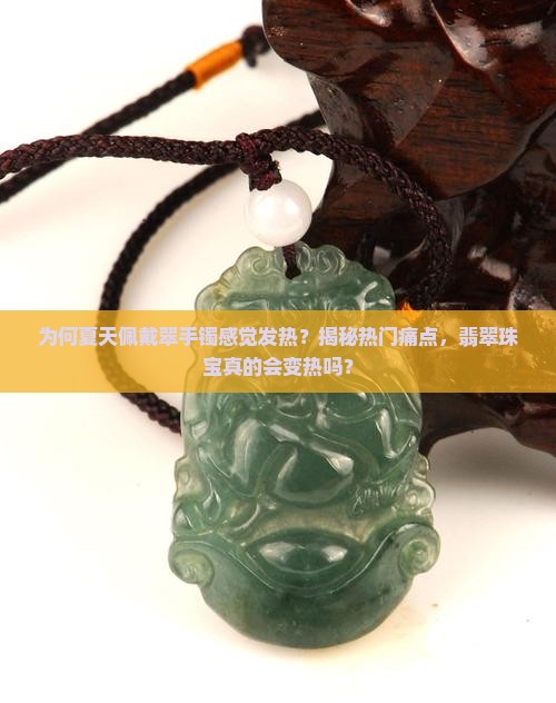 为何夏天佩戴翠手镯感觉发热？揭秘热门痛点，翡翠珠宝真的会变热吗？