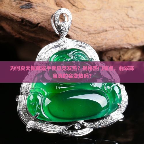 为何夏天佩戴翠手镯感觉发热？揭秘热门痛点，翡翠珠宝真的会变热吗？