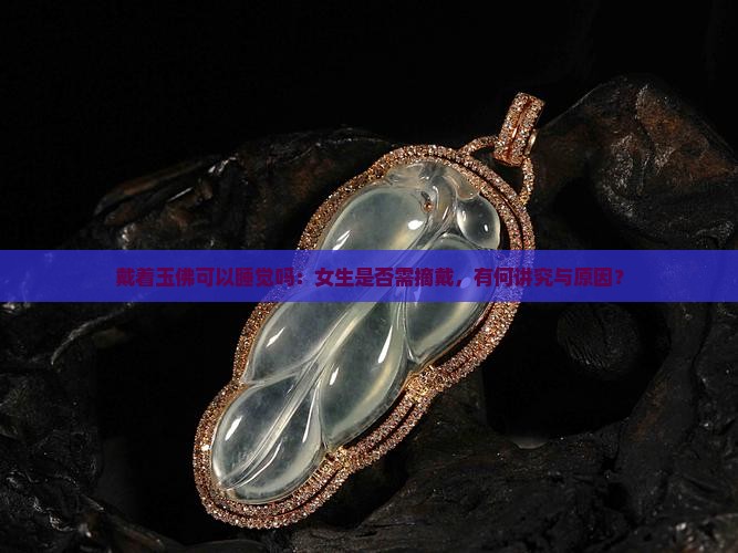 戴着玉佛可以睡觉吗：女生是否需摘戴，有何讲究与原因？
