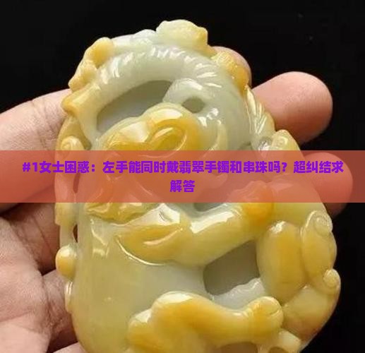 #1女士困惑：左手能同时戴翡翠手镯和串珠吗？超纠结求解答