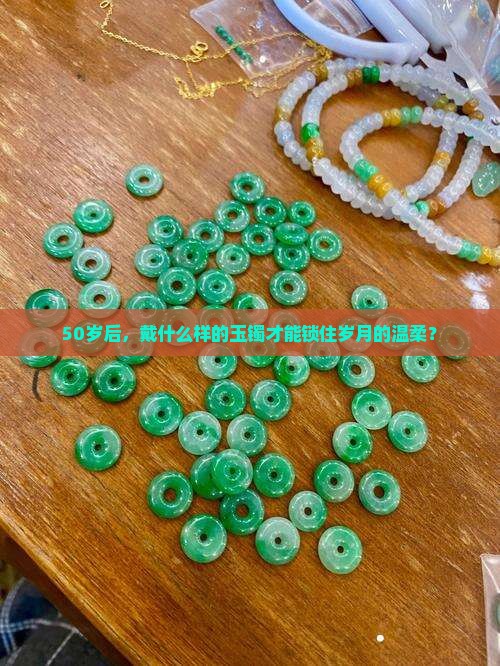 50岁后，戴什么样的玉镯才能锁住岁月的温柔？