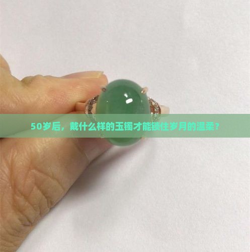 50岁后，戴什么样的玉镯才能锁住岁月的温柔？
