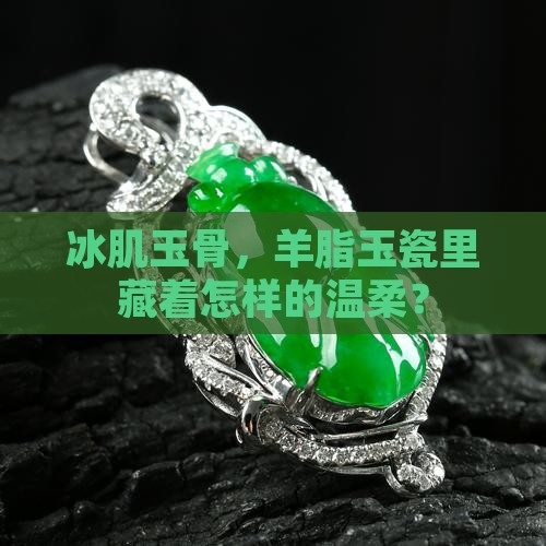 冰肌玉骨，羊脂玉瓷里藏着怎样的温柔？