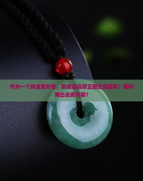 作为一个珠宝爱好者，到底选翡翠正圈还是圆条？哪种戴出去更划算？