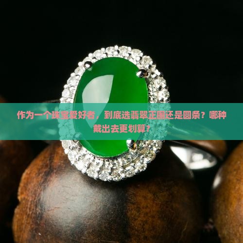 作为一个珠宝爱好者，到底选翡翠正圈还是圆条？哪种戴出去更划算？