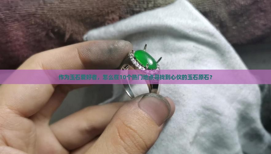 作为玉石爱好者,怎么在10个热门地点寻找到心仪的玉石原石? 作为玉石爱好者,怎么在10个热门地点寻找到心仪的玉石原石?