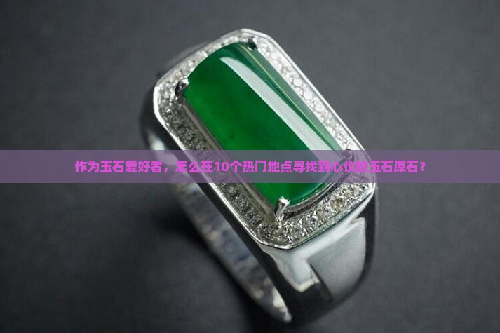 作为玉石爱好者,怎么在10个热门地点寻找到心仪的玉石原石? 作为玉石爱好者,怎么在10个热门地点寻找到心仪的玉石原石?