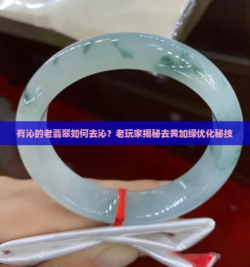 有沁的老翡翠如何去沁？老玩家揭秘去黄加绿优化秘技
