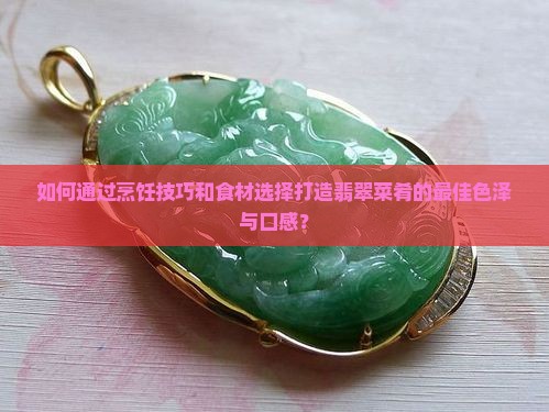 如何通过烹饪技巧和食材选择打造翡翠菜肴的最佳色泽与口感？