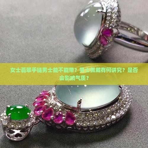 女士翡翠手链男士能不能带？男士佩戴有何讲究？是否会影响气质？