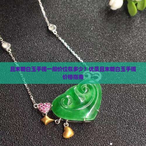 且末糖白玉手镯一般价位在多少？优质且末糖白玉手镯价格指南