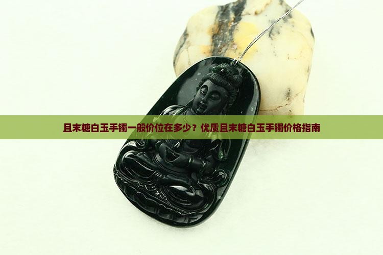 且末糖白玉手镯一般价位在多少？优质且末糖白玉手镯价格指南