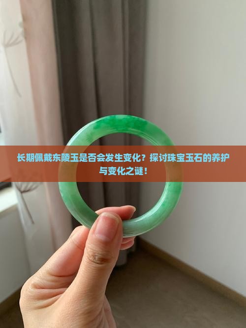 长期佩戴东陵玉是否会发生变化？探讨珠宝玉石的养护与变化之谜！