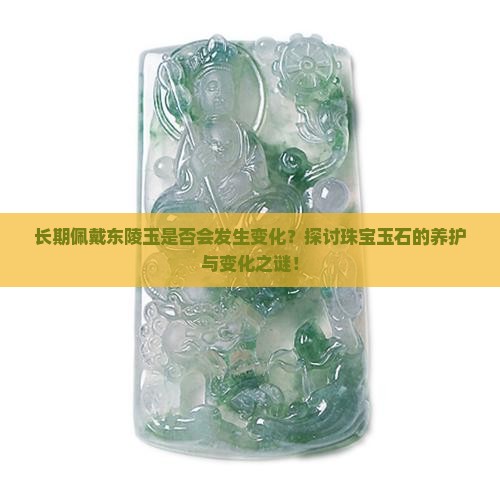 长期佩戴东陵玉是否会发生变化？探讨珠宝玉石的养护与变化之谜！