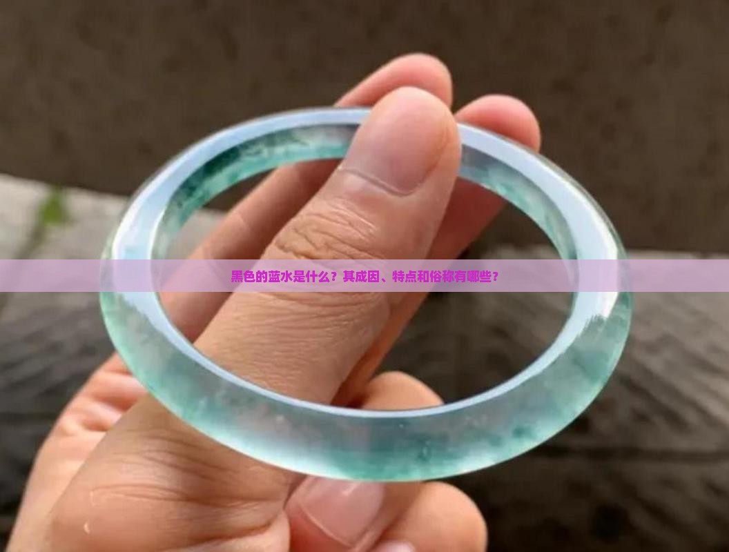 黑色的蓝水是什么？其成因、特点和俗称有哪些？