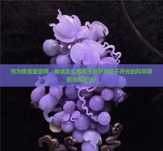 作为珠宝鉴定师，我该怎么解释玉菩萨吊坠不开光的科学原因给朋友听？