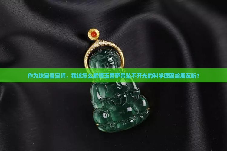 作为珠宝鉴定师，我该怎么解释玉菩萨吊坠不开光的科学原因给朋友听？