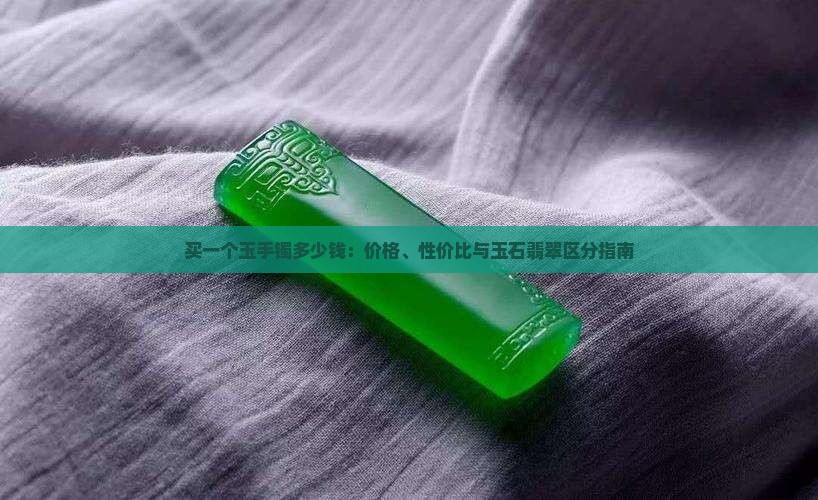 买一个玉手镯多少钱：价格、性价比与玉石翡翠区分指南