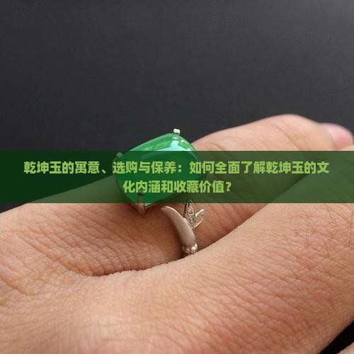 乾坤玉的寓意、选购与保养：如何全面了解乾坤玉的文化内涵和收藏价值？