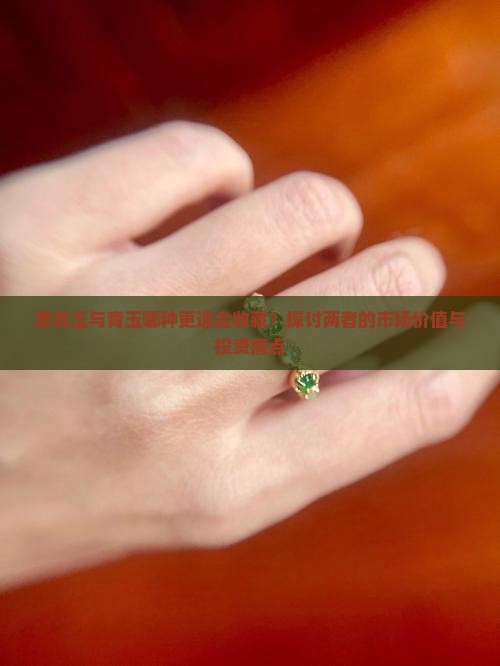 黑青玉与青玉哪种更适合收藏？探讨两者的市场价值与投资痛点