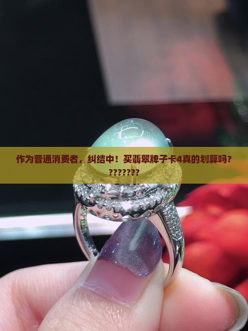 作为普通消费者，纠结中！买翡翠牌子卡4真的划算吗？???????
