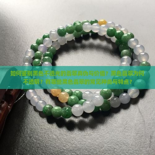 如何鉴别黑色不透光的翡翠真伪与价值？黑色翡翠为何不透明？有哪些黑色翡翠的常见种类与特点？