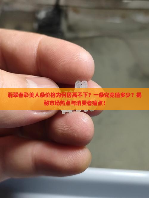 翡翠春彩美人条价格为何居高不下？一条究竟值多少？揭秘市场热点与消费者痛点！