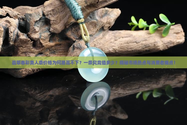 翡翠春彩美人条价格为何居高不下？一条究竟值多少？揭秘市场热点与消费者痛点！