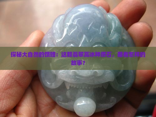 探秘大自然的馈赠：这颗翡翠高冰种原石，藏着怎样的故事？