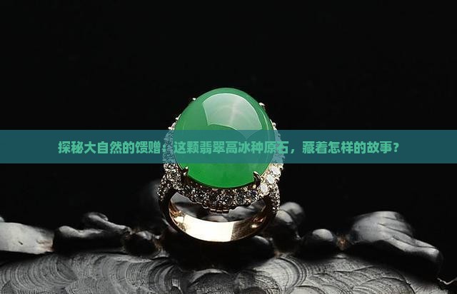 探秘大自然的馈赠：这颗翡翠高冰种原石，藏着怎样的故事？