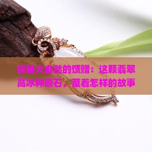 探秘大自然的馈赠：这颗翡翠高冰种原石，藏着怎样的故事？