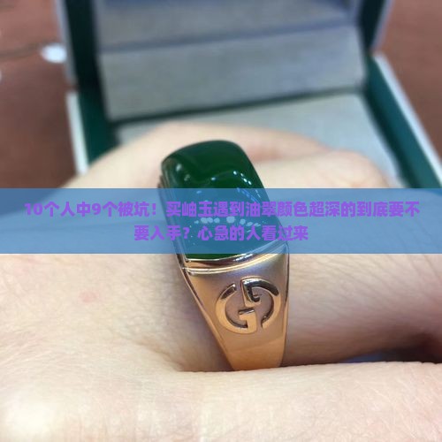 10个人中9个被坑！买岫玉遇到油翠颜色超深的到底要不要入手？心急的人看过来